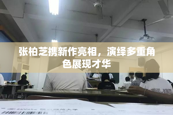 张柏芝携新作亮相，演绎多重角色展现才华