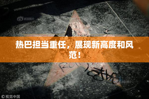 热巴担当重任，展现新高度和风范！