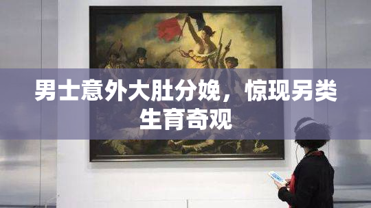 男士意外大肚分娩，惊现另类生育奇观