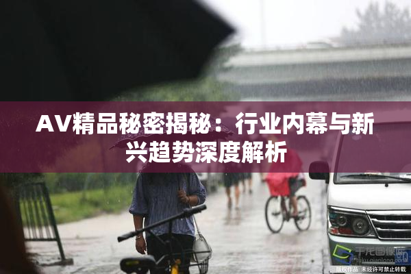 AV精品秘密揭秘：行业内幕与新兴趋势深度解析