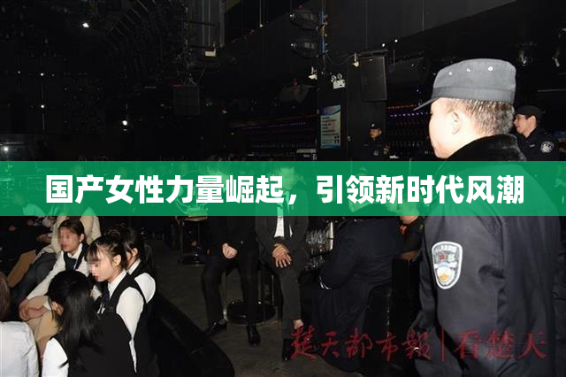 国产女性力量崛起，引领新时代风潮
