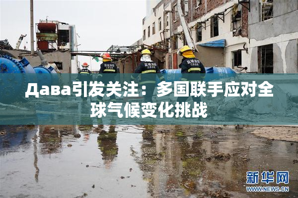 Дава引发关注：多国联手应对全球气候变化挑战