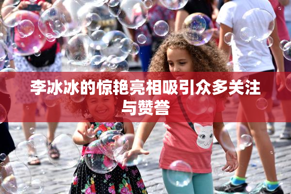 李冰冰的惊艳亮相吸引众多关注与赞誉