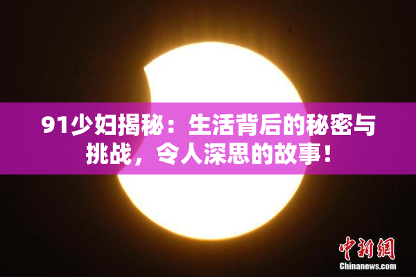 91少妇揭秘：生活背后的秘密与挑战，令人深思的故事！