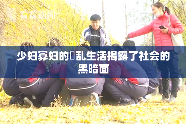 少妇寡妇的婬乱生活揭露了社会的黑暗面