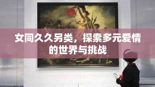 女同久久另类，探索多元爱情的世界与挑战