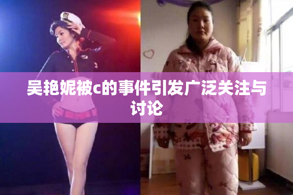 吴艳妮被c的事件引发广泛关注与讨论