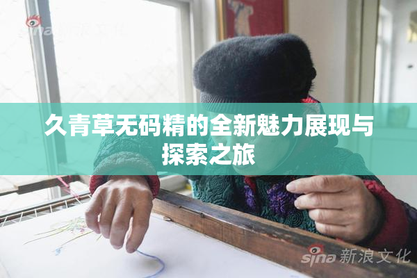 久青草无码精的全新魅力展现与探索之旅