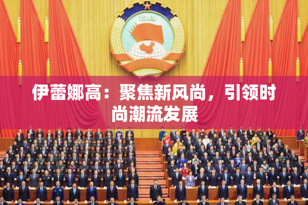 伊蕾娜高：聚焦新风尚，引领时尚潮流发展