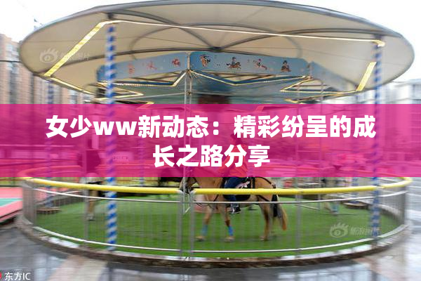 女少ww新动态：精彩纷呈的成长之路分享