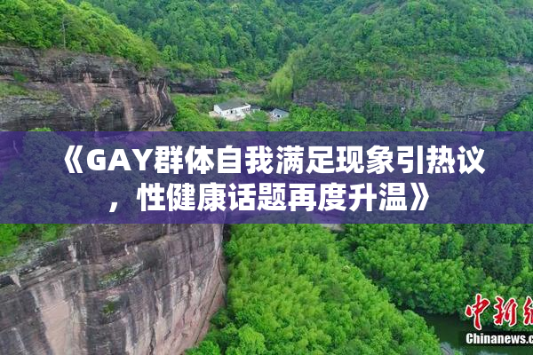《GAY群体自我满足现象引热议，性健康话题再度升温》