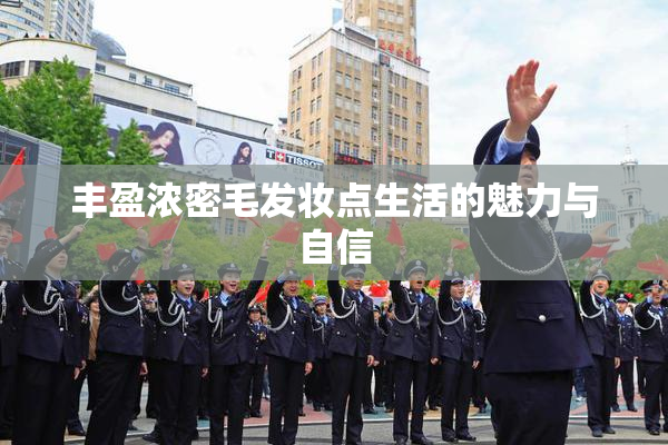 丰盈浓密毛发妆点生活的魅力与自信