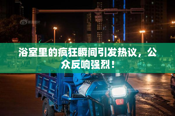 浴室里的疯狂瞬间引发热议，公众反响强烈！