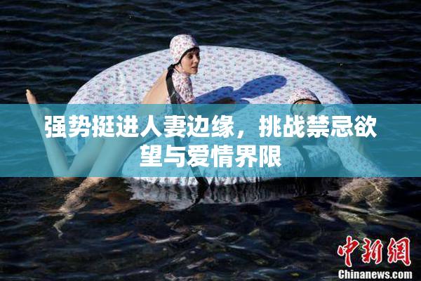 强势挺进人妻边缘，挑战禁忌欲望与爱情界限