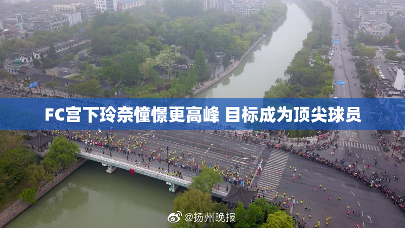 FC宫下玲奈憧憬更高峰 目标成为顶尖球员