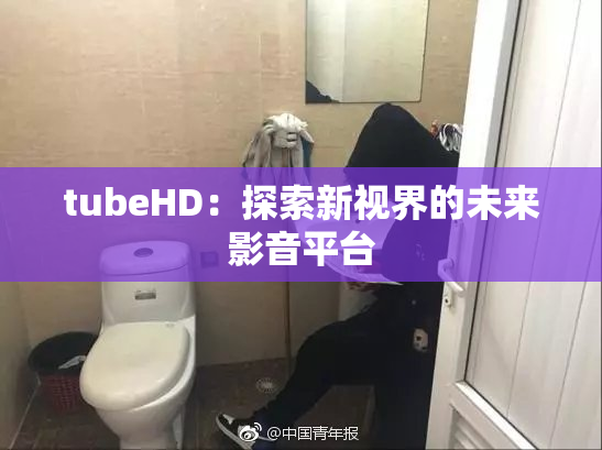 tubeHD：探索新视界的未来影音平台