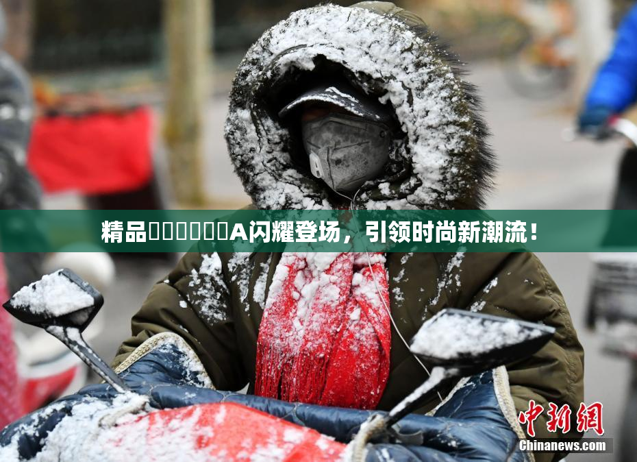 精品❌‌❌‌❌‌A闪耀登场，引领时尚新潮流！