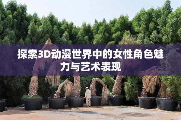 探索3D动漫世界中的女性角色魅力与艺术表现