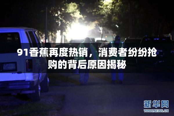 91香蕉再度热销，消费者纷纷抢购的背后原因揭秘