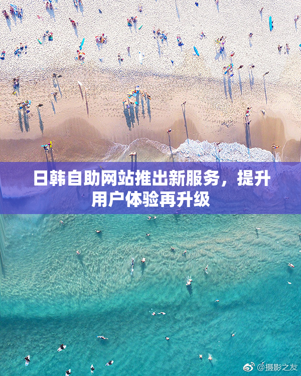 日韩自助网站推出新服务，提升用户体验再升级