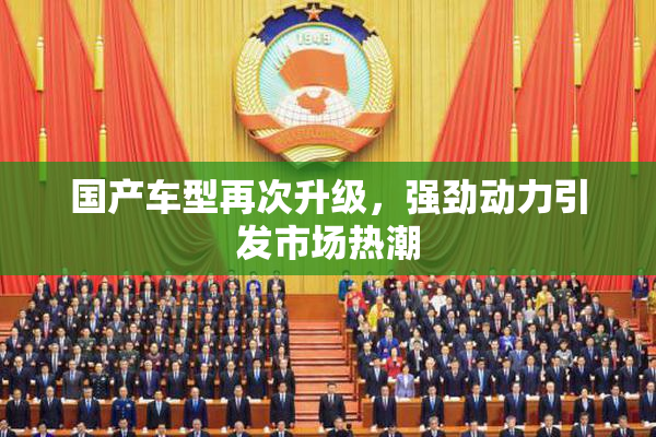 国产车型再次升级，强劲动力引发市场热潮