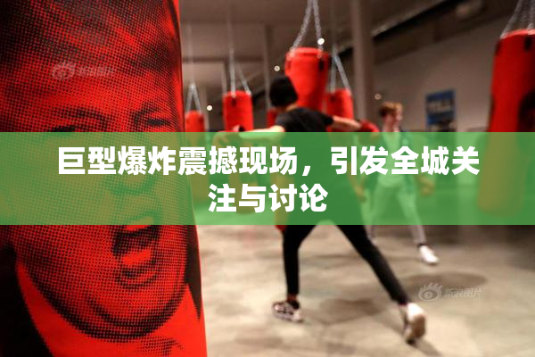 巨型爆炸震撼现场，引发全城关注与讨论