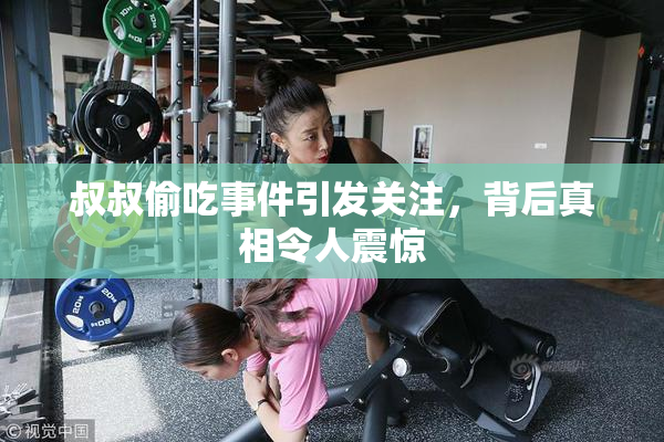 叔叔偷吃事件引发关注，背后真相令人震惊
