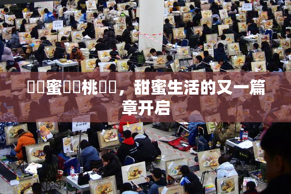 ❌‌蜜❌‌桃❌‌，甜蜜生活的又一篇章开启