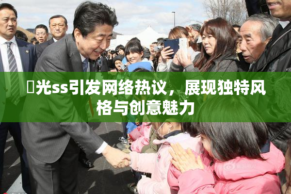 凪光ss引发网络热议，展现独特风格与创意魅力