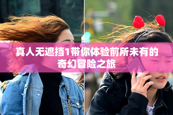 真人无遮挡1带你体验前所未有的奇幻冒险之旅