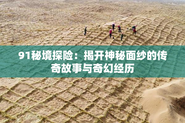 91秘境探险：揭开神秘面纱的传奇故事与奇幻经历