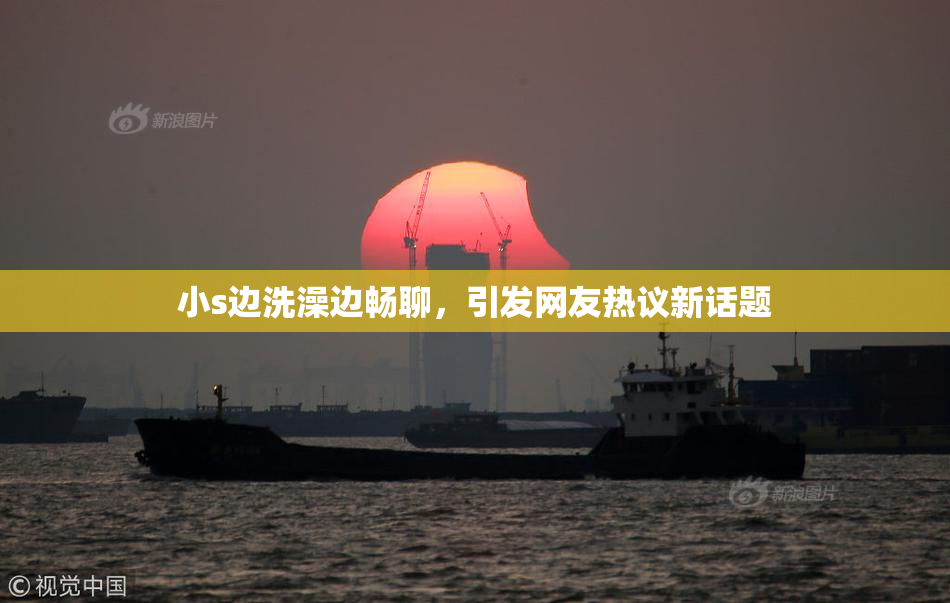 小s边洗澡边畅聊，引发网友热议新话题