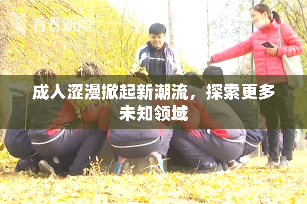 成人涩漫掀起新潮流，探索更多未知领域