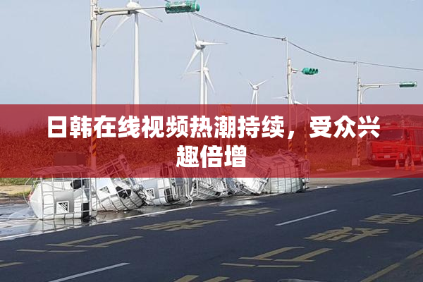 日韩在线视频热潮持续，受众兴趣倍增