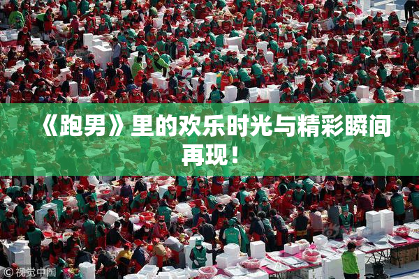 《跑男》里的欢乐时光与精彩瞬间再现！