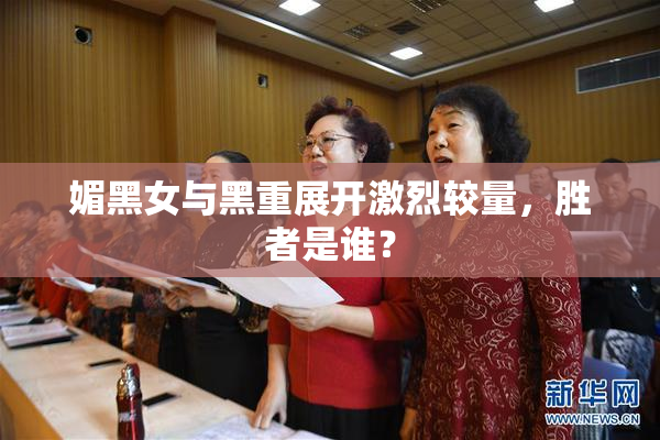 媚黑女与黑重展开激烈较量，胜者是谁？