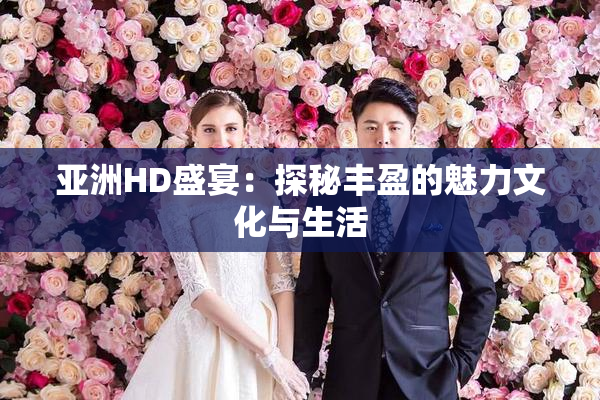 亚洲HD盛宴：探秘丰盈的魅力文化与生活