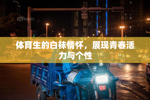 体育生的白袜情怀，展现青春活力与个性