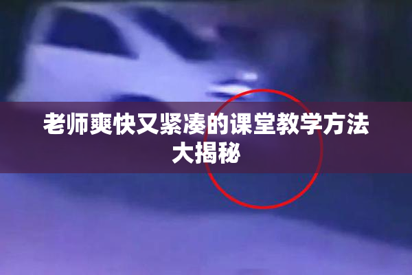 老师爽快又紧凑的课堂教学方法大揭秘