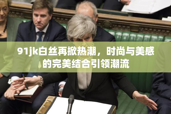 91jk白丝再掀热潮，时尚与美感的完美结合引领潮流