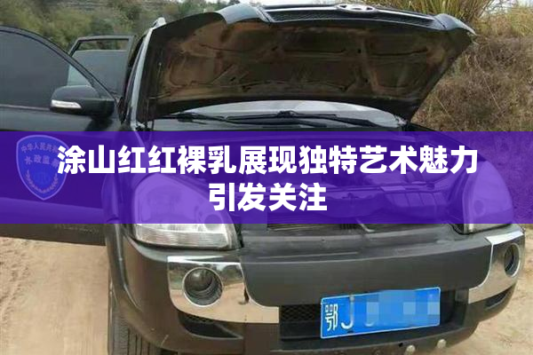 涂山红红裸乳展现独特艺术魅力引发关注