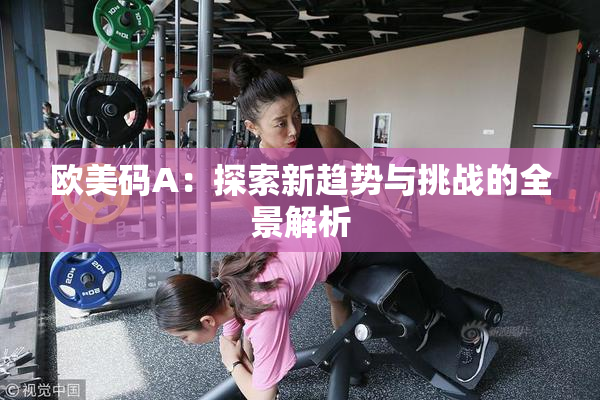 欧美码A：探索新趋势与挑战的全景解析