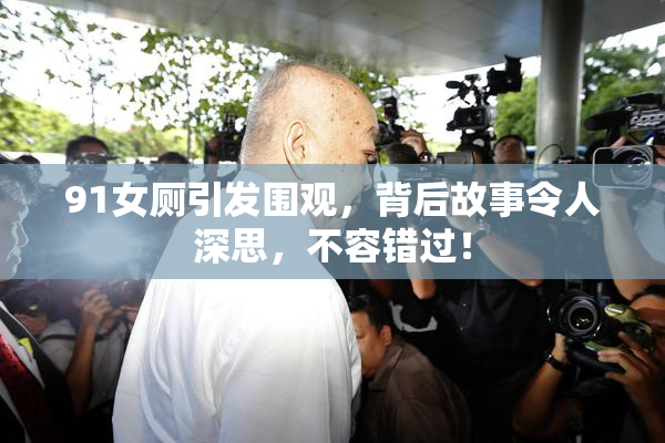 91女厕引发围观，背后故事令人深思，不容错过！