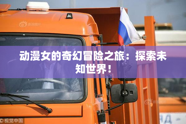 动漫女的奇幻冒险之旅：探索未知世界！