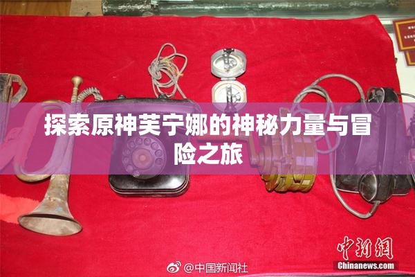 探索原神芙宁娜的神秘力量与冒险之旅