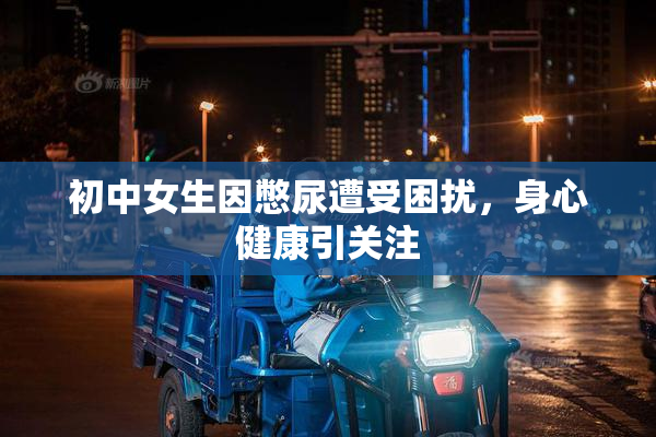 初中女生因憋尿遭受困扰，身心健康引关注