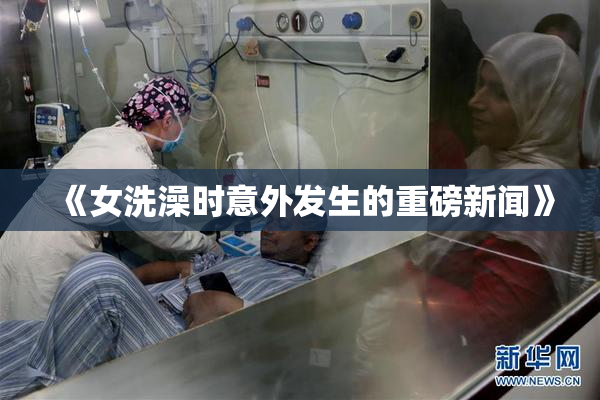 《女洗澡时意外发生的重磅新闻》