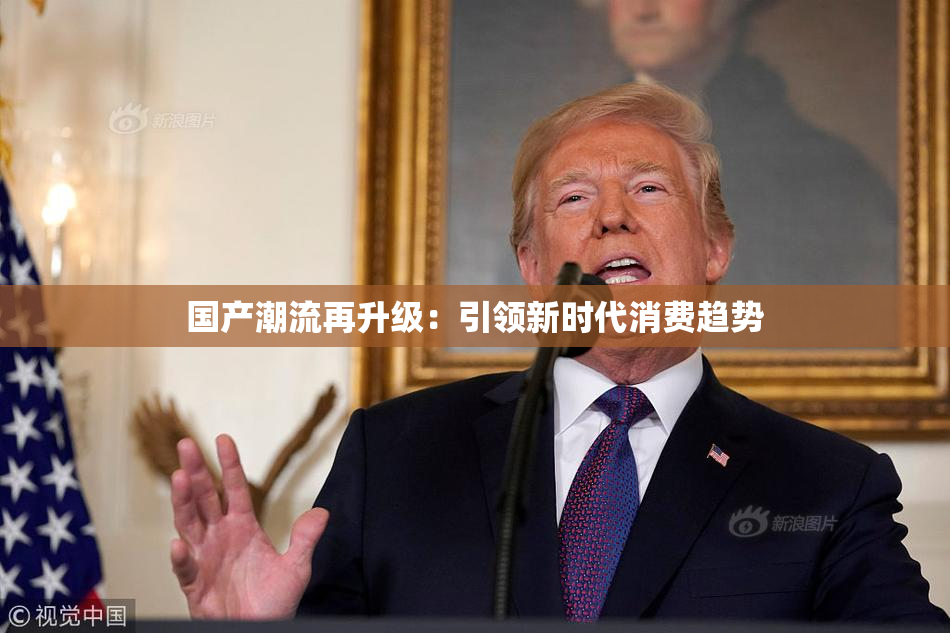 国产潮流再升级：引领新时代消费趋势