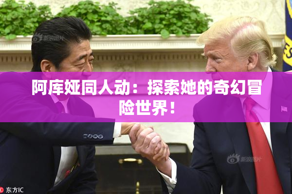 阿库娅同人动：探索她的奇幻冒险世界！
