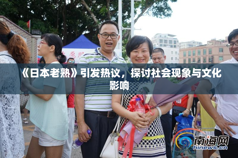 《日本老熟》引发热议，探讨社会现象与文化影响